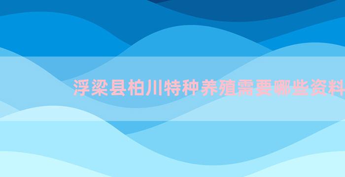 浮梁县柏川特种养殖需要哪些资料