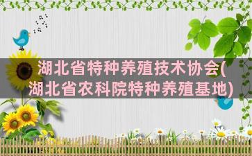 湖北省特种养殖技术协会(湖北省农科院特种养殖基地)