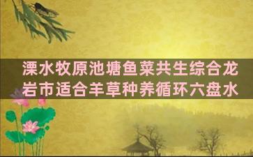 溧水牧原池塘鱼菜共生综合龙岩市适合羊草种养循环六盘水