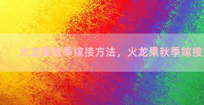 火龙果秋季嫁接方法，火龙果秋季嫁接方法图解