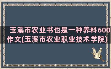 玉溪市农业书也是一种养料600作文(玉溪市农业职业技术学院)