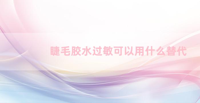 睫毛胶水过敏可以用什么替代