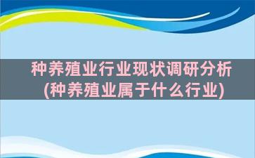 种养殖业行业现状调研分析(种养殖业属于什么行业)