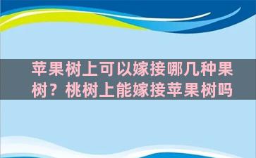 苹果树上可以嫁接哪几种果树？桃树上能嫁接苹果树吗