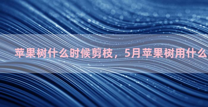 苹果树什么时候剪枝，5月苹果树用什么方法嫁接好