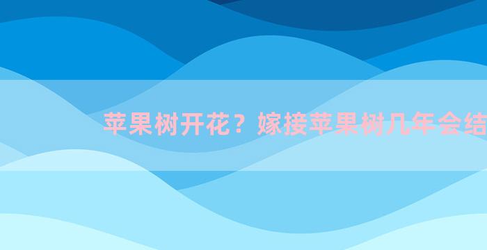 苹果树开花？嫁接苹果树几年会结