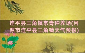 连平县三角镇常青种养场(河源市连平县三角镇天气预报)