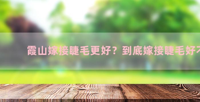 霞山嫁接睫毛更好？到底嫁接睫毛好不好？